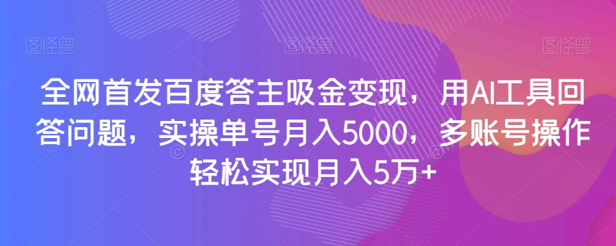 全网首发百度答主吸金变现，用AI工具回答问题，实操单号月入5000，多账号操作轻松实现月入5万+【揭秘】-阳知网创资源库