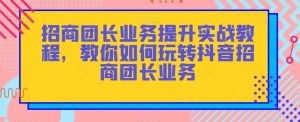 招商团长业务提升实战教程,教你如何玩转抖音招商团长业务-阳知网创资源库