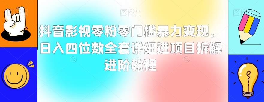 抖音影视零粉零门槛暴力变现,日入四位数全套详细进项目拆解进阶教程【揭秘】-阳知网创资源库