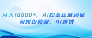 月入10000+,AI绘画私域项目,保姆级教程,AI赚钱【揭秘】-阳知网创资源库