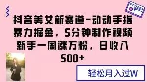 抖音美女新赛道-动动手指暴力掘金,5分钟制作视频,新手一周涨万粉,日收入500+【揭秘】-阳知网创资源库