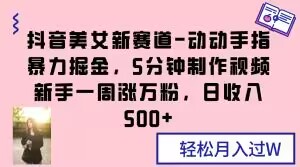 抖音美女新赛道-动动手指暴力掘金,5分钟制作视频,新手一周涨万粉,日收入500+【揭秘】-阳知网创资源库