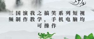 三国演我之搞笑系列短视频制作教学,手机电脑均可操作-阳知网创资源库