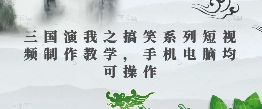 三国演我之搞笑系列短视频制作教学,手机电脑均可操作-阳知网创资源库