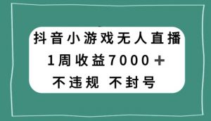 抖音小游戏无人直播，不违规不封号1周收益7000+，官方流量扶持【揭秘】-阳知网创资源库