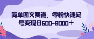 简单图文赛道，零粉快速起号变现日600-8000＋-阳知网创资源库