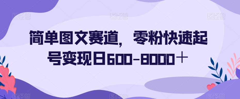 简单图文赛道,零粉快速起号变现日600-8000+-阳知网创资源库
