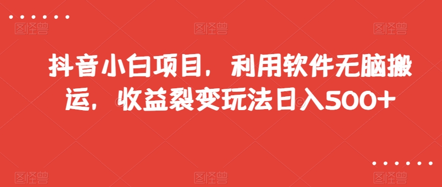 抖音小白项目，利用软件无脑搬运，收益裂变玩法日入500+【揭秘】-阳知网创资源库