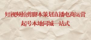 短视频拍剪脚本策划直播电商运营起号本地同城一站式-阳知网创资源库