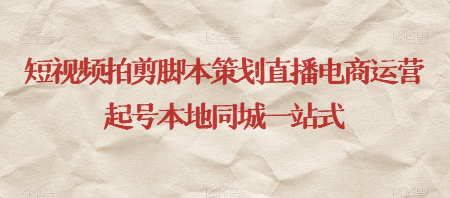 短视频拍剪脚本策划直播电商运营起号本地同城一站式-阳知网创资源库