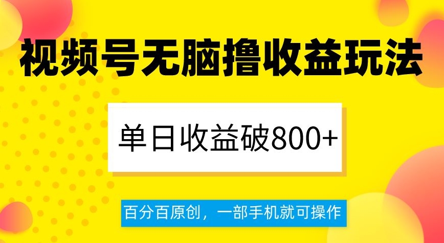 视频号无脑撸收益玩法,单日收益破800+,百分百原创,一部手机就可操作【揭秘】-阳知网创资源库