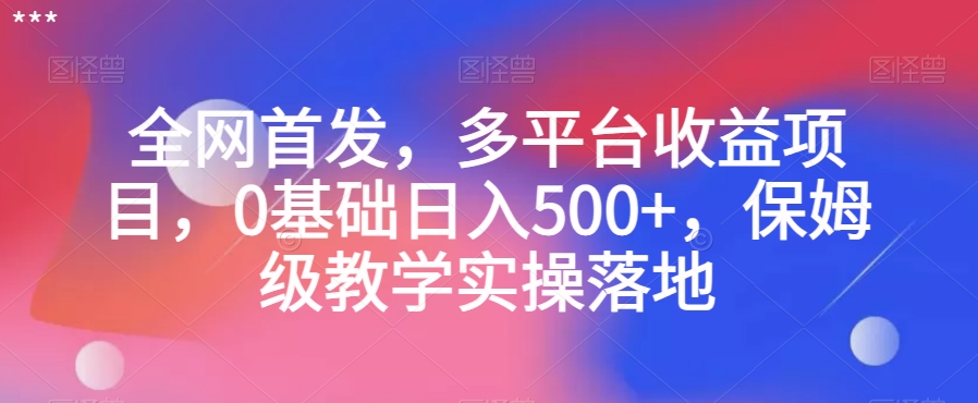 全网首发,多平台收益项目,0基础日入500+,保姆级教学实操落地【揭秘】-阳知网创资源库