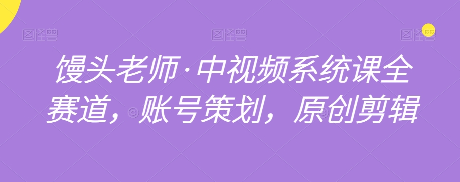 馒头老师·中视频系统课全赛道,账号策划,原创剪辑-阳知网创资源库
