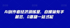 AI创作者经济训练营，自媒体有手就会，0基础一站式起-阳知网创资源库