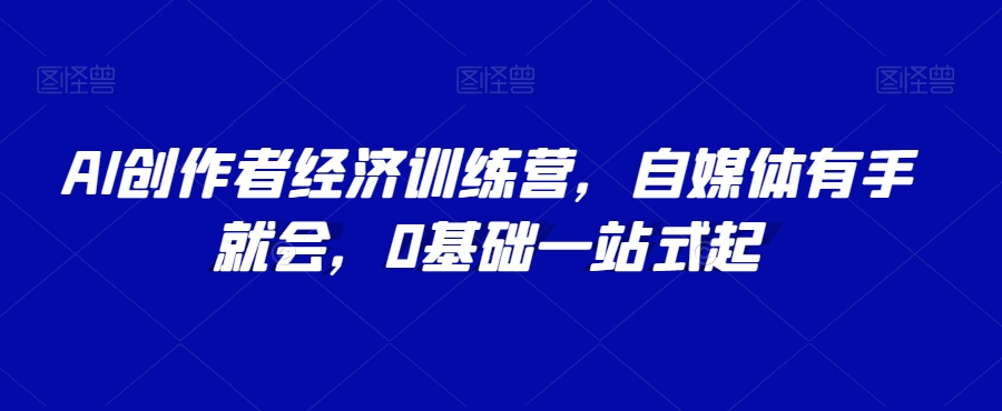 AI创作者经济训练营，自媒体有手就会，0基础一站式起-阳知网创资源库