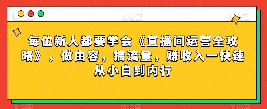 每位新人都要学会《直播间运营全攻略》，做由容，搞流量，赚收入一快速从小白到内行-阳知网创资源库