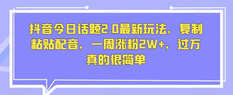 抖音今日话题2.0最新玩法，复制粘贴配音，一周涨粉2W+，过万真的很简单-阳知网创资源库