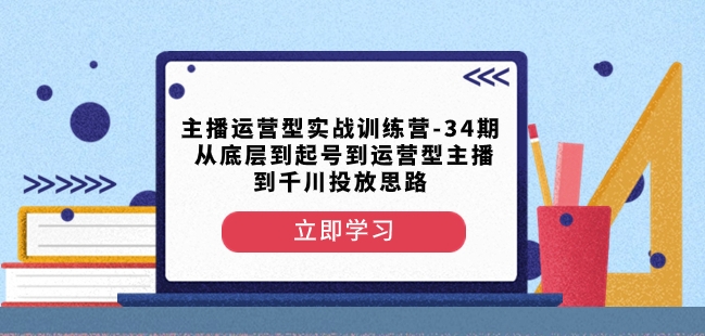 主播运营型实战训练营-第34期从底层到起号到运营型主播到千川投放思路-阳知网创资源库