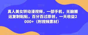 真人美女转动漫视频,一部手机,无脑搬运复制粘贴,百分百过原创,一天收益2000+(附视频素材)【揭秘】-阳知网创资源库
