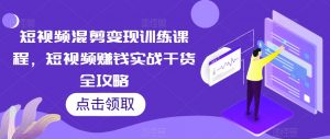 短视频混剪变现训练课程,短视频赚钱实战干货全攻略-阳知网创资源库