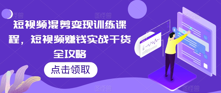 短视频混剪变现训练课程,短视频赚钱实战干货全攻略-阳知网创资源库