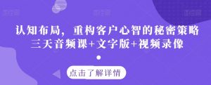 认知布局，重构客户心智的秘密策略三天音频课+文字版+视频录像-阳知网创资源库