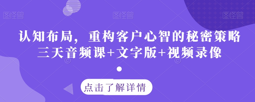 认知布局,重构客户心智的秘密策略三天音频课+文字版+视频录像-阳知网创资源库
