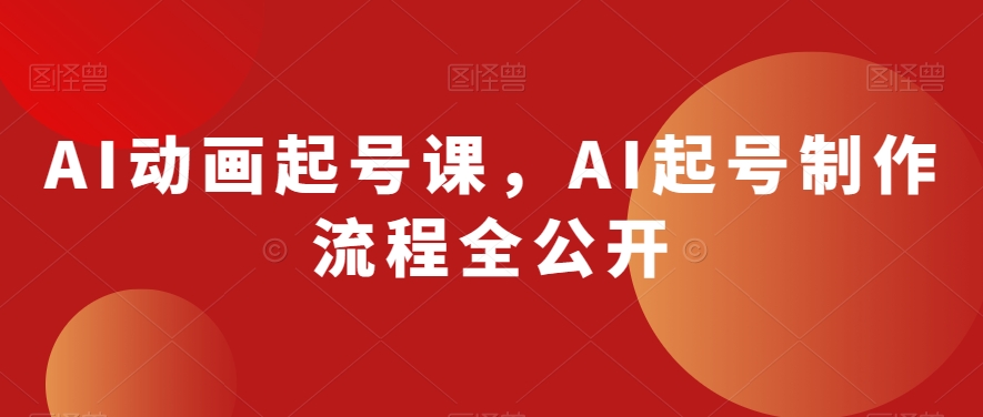 AI动画起号课,AI起号制作流程全公开-阳知网创资源库