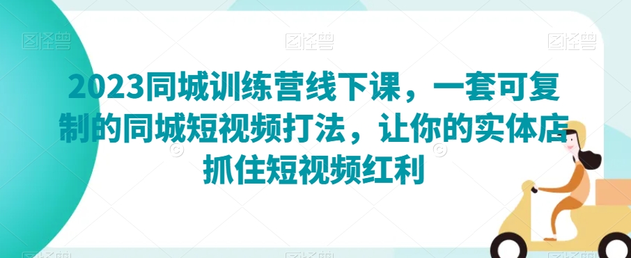 2023同城训练营线下课,一套可复制的同城短视频打法,让你的实体店抓住短视频红利-阳知网创资源库