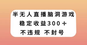 半无人直播脑洞小游戏,每天收入300+,保姆式教学小白轻松上手【揭秘】-阳知网创资源库