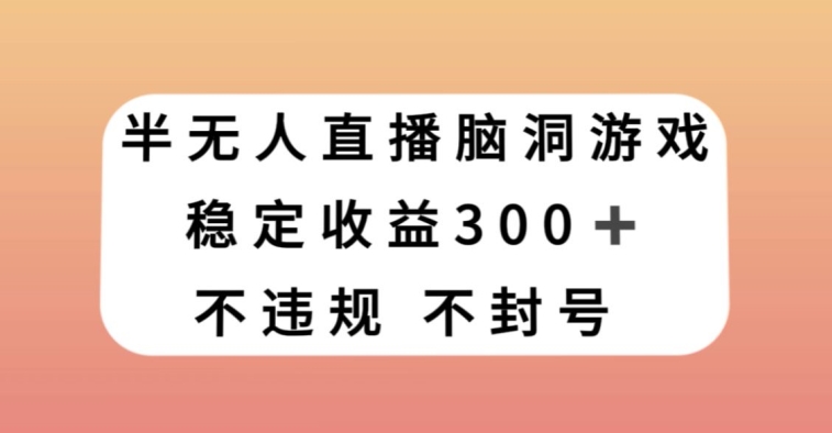 半无人直播脑洞小游戏，每天收入300+，保姆式教学小白轻松上手【揭秘】-阳知网创资源库