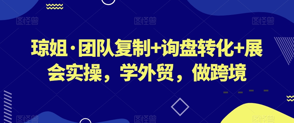 琼姐·团队复制+询盘转化+展会实操,学外贸,做跨境-阳知网创资源库