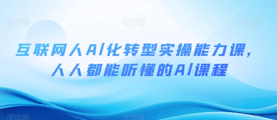 互联网人Al化转型实操能力课,人人都能听懂的Al课程-阳知网创资源库