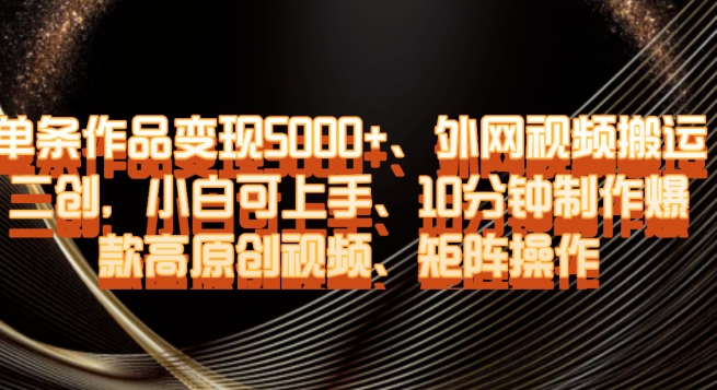 单条作品变现5000+、外网视频搬运二创,小白可上手,10分钟制作爆款高原创视频,矩阵操作【揭秘】-阳知网创资源库