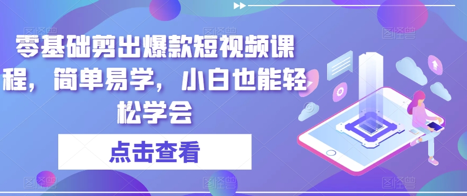 零基础剪出爆款短视频课程,简单易学,小白也能轻松学会-阳知网创资源库