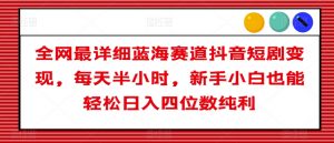 全网最详细蓝海赛道抖音短剧变现,每天半小时,新手小白也能轻松日入四位数纯利【揭秘】-阳知网创资源库