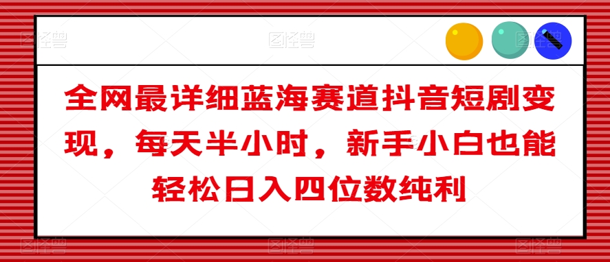 全网最详细蓝海赛道抖音短剧变现,每天半小时,新手小白也能轻松日入四位数纯利【揭秘】-阳知网创资源库