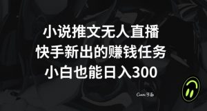 小说推文无人直播，快手新出的赚钱任务，小白也能日入300+【揭秘】-阳知网创资源库