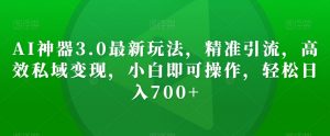AI神器3.0最新玩法，精准引流，高效私域变现，小白即可操作，轻松日入700+【揭秘】-阳知网创资源库