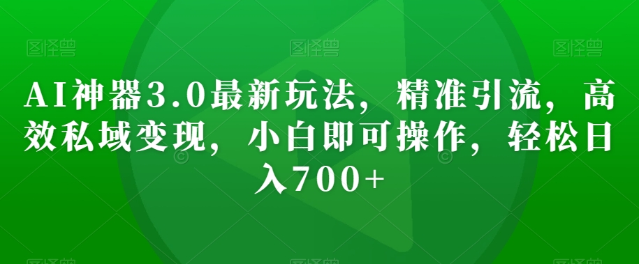 AI神器3.0最新玩法,精准引流,高效私域变现,小白即可操作,轻松日入700+【揭秘】-阳知网创资源库