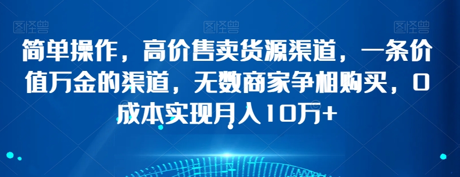 简单操作,高价售卖货源渠道,一条价值万金的渠道,无数商家争相购买,0成本实现月入10万+【揭秘】-阳知网创资源库