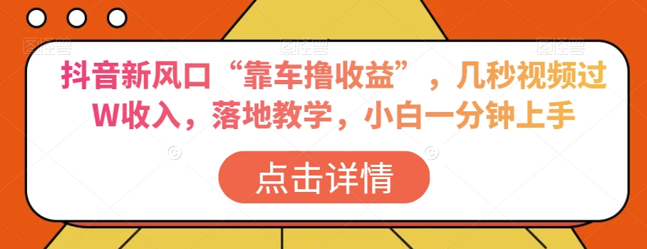 抖音新风口“靠车撸收益”,几秒视频过W收入,落地教学,小白一分钟上手【揭秘】-阳知网创资源库