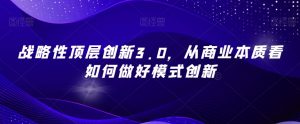 战略性顶层创新3.0，从商业本质看如何做好模式创新-阳知网创资源库