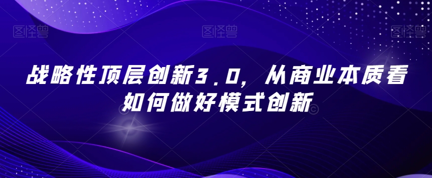 战略性顶层创新3.0,从商业本质看如何做好模式创新-阳知网创资源库
