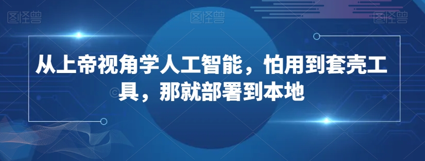 从上帝视角学人工智能,怕用到套壳工具,那就部署到本地-阳知网创资源库