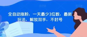 全自动涨粉,一天最少3位数,最新玩法,解放双手,不封号【揭秘】-阳知网创资源库