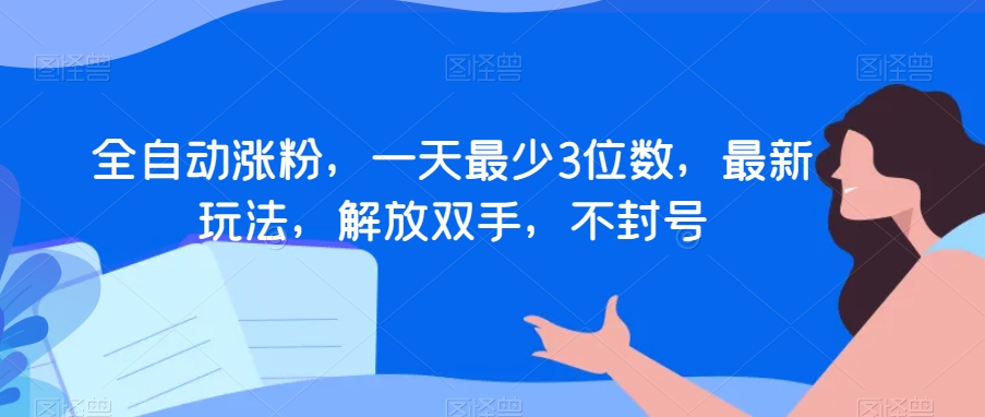 全自动涨粉,一天最少3位数,最新玩法,解放双手,不封号【揭秘】-阳知网创资源库