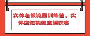 实体老板流量训练营，实体店短视频直播获客-阳知网创资源库