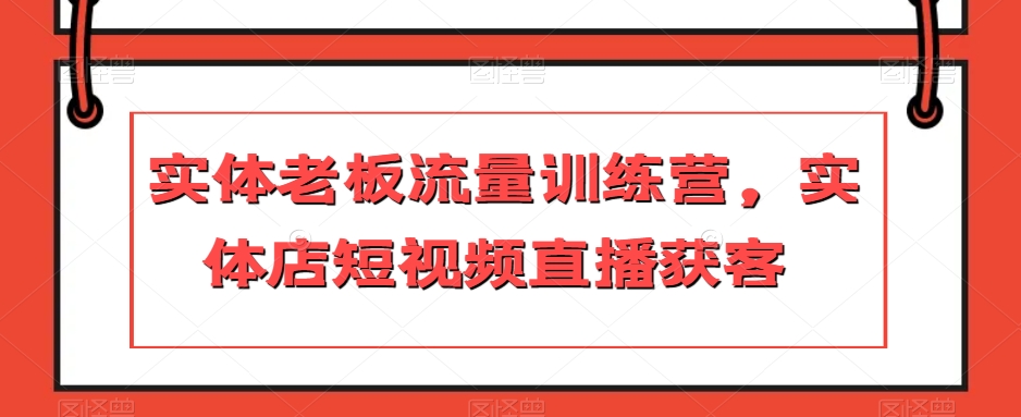 实体老板流量训练营，实体店短视频直播获客-阳知网创资源库