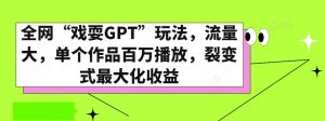 全网“戏耍GPT”玩法,流量大,单个作品百万播放,裂变式最大化收益【揭秘】-阳知网创资源库